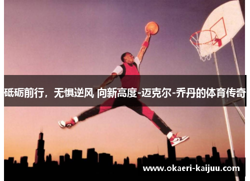 砥砺前行，无惧逆风 向新高度-迈克尔-乔丹的体育传奇